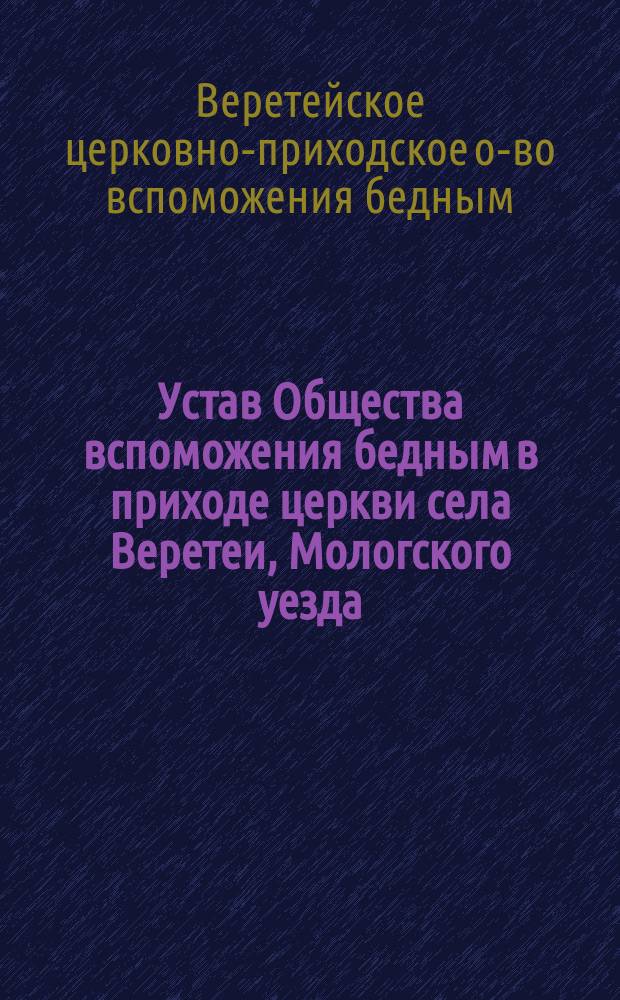 Устав Общества вспоможения бедным в приходе церкви села Веретеи, Мологского уезда, Ярославской губернии : Утв. 10 мая 1904 г