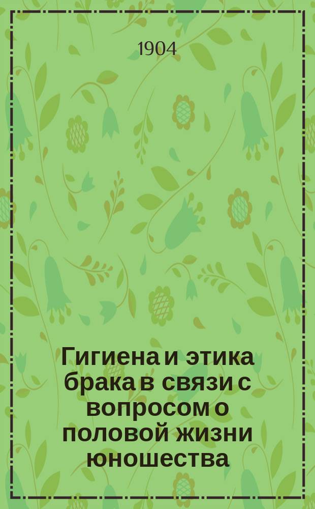 Гигиена и этика брака в связи с вопросом о половой жизни юношества