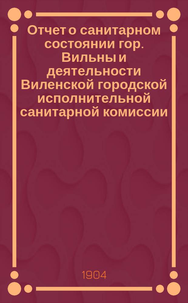 Отчет о санитарном состоянии гор. Вильны и деятельности Виленской городской исполнительной санитарной комиссии ...