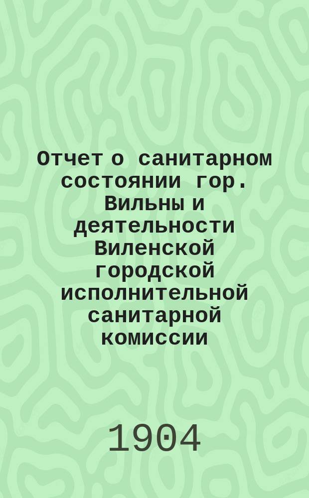 Отчет о санитарном состоянии гор. Вильны и деятельности Виленской городской исполнительной санитарной комиссии ... за 1902 год