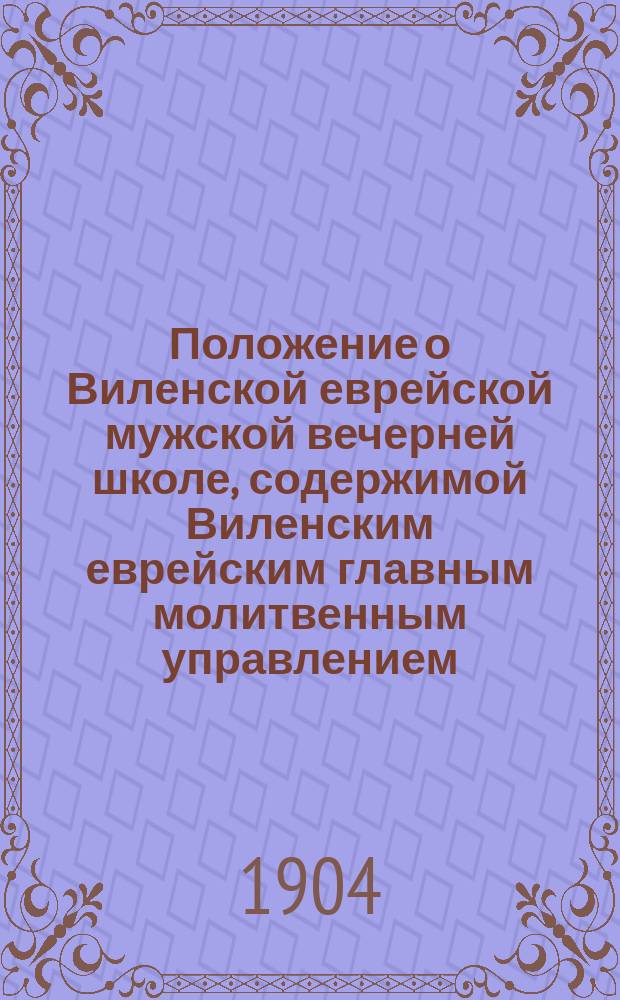Положение о Виленской еврейской мужской вечерней школе, содержимой Виленским еврейским главным молитвенным управлением : Утв. 16 янв. 1904 г.