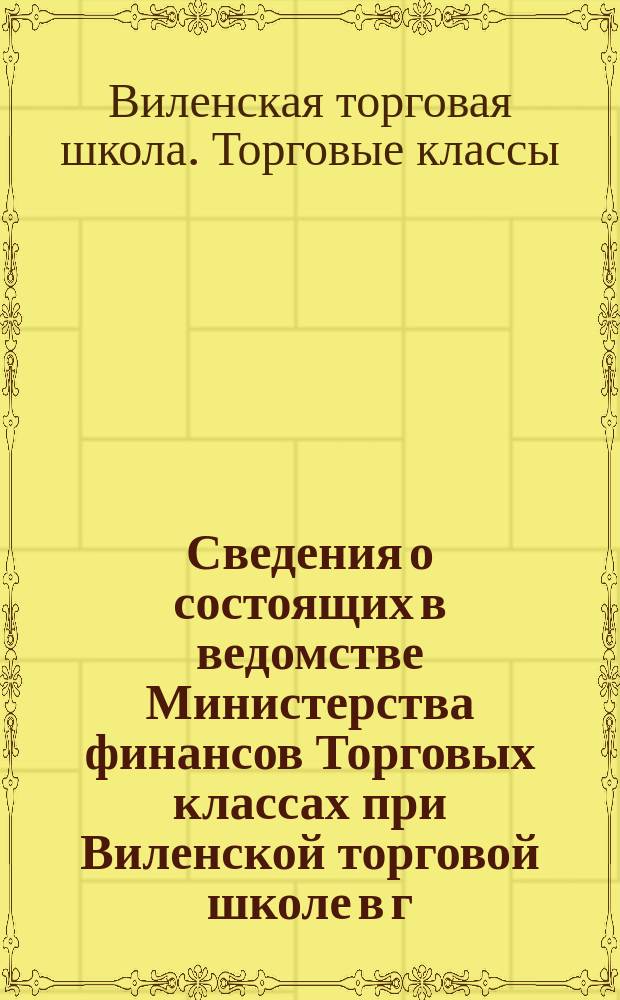 Сведения о состоящих в ведомстве Министерства финансов Торговых классах при Виленской торговой школе в г. Вильне