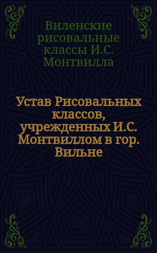 Устав Рисовальных классов, учрежденных И.С. Монтвиллом в гор. Вильне : Утв. 28 июля 1904 г.