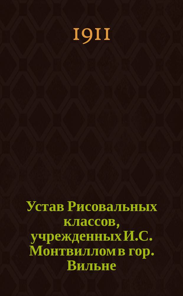 Устав Рисовальных классов, учрежденных И.С. Монтвиллом в гор. Вильне : Утв. 28 июля 1904 г.