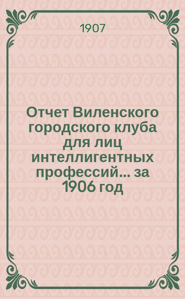 Отчет Виленского городского клуба для лиц интеллигентных профессий... ... за 1906 год