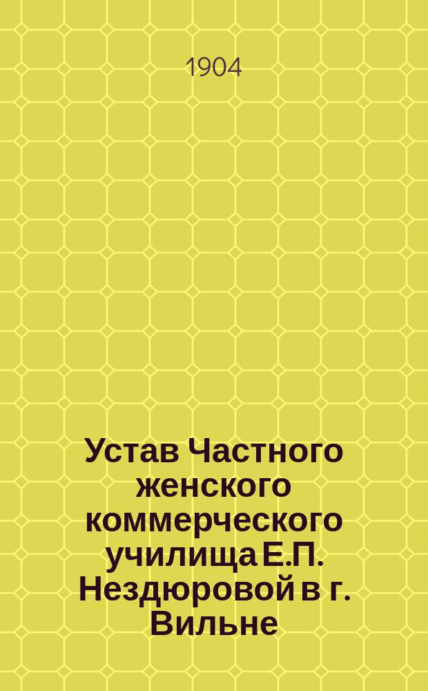 Устав Частного женского коммерческого училища Е.П. Нездюровой в г. Вильне : Утв. 8 мая 1904 г.