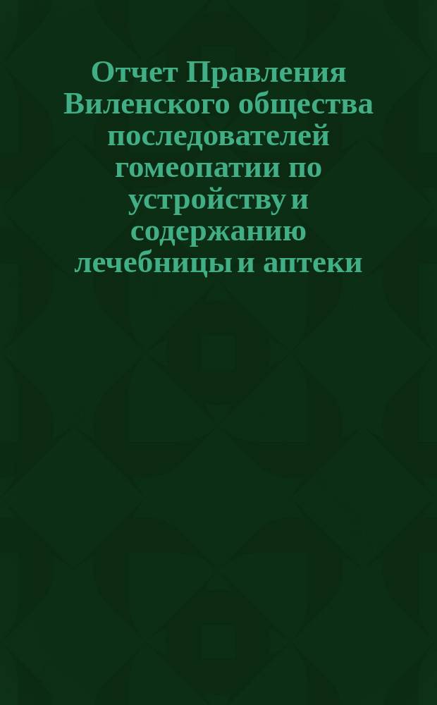 Отчет Правления Виленского общества последователей гомеопатии по устройству и содержанию лечебницы и аптеки ... ... за 1903 год