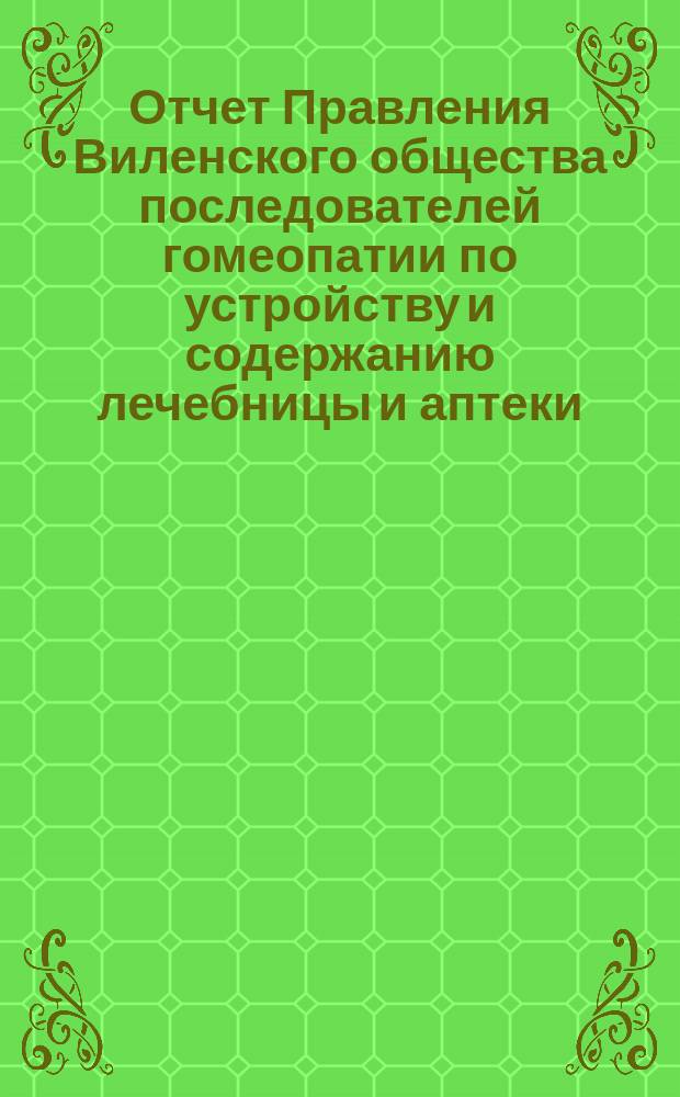 Отчет Правления Виленского общества последователей гомеопатии по устройству и содержанию лечебницы и аптеки ... ... за 1904 год