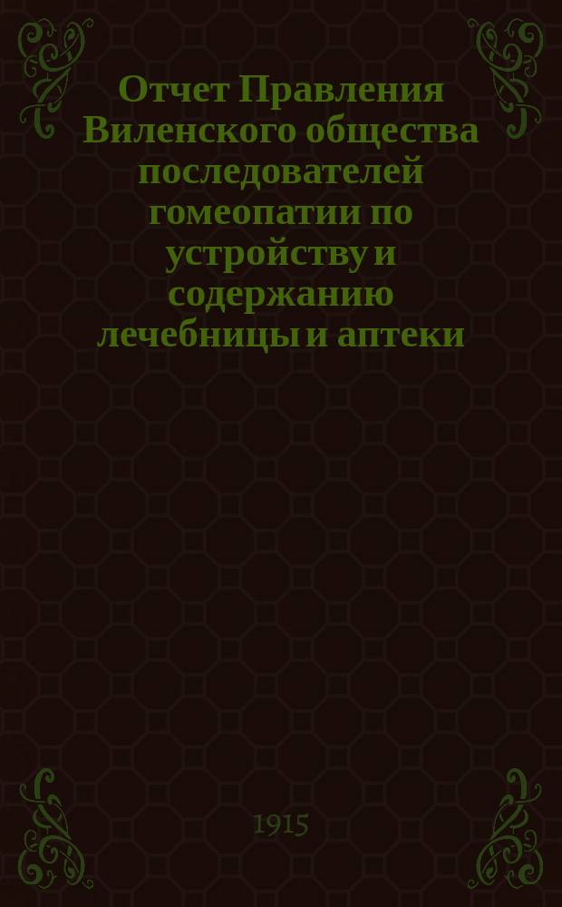 Отчет Правления Виленского общества последователей гомеопатии по устройству и содержанию лечебницы и аптеки ... ... за 1914 год