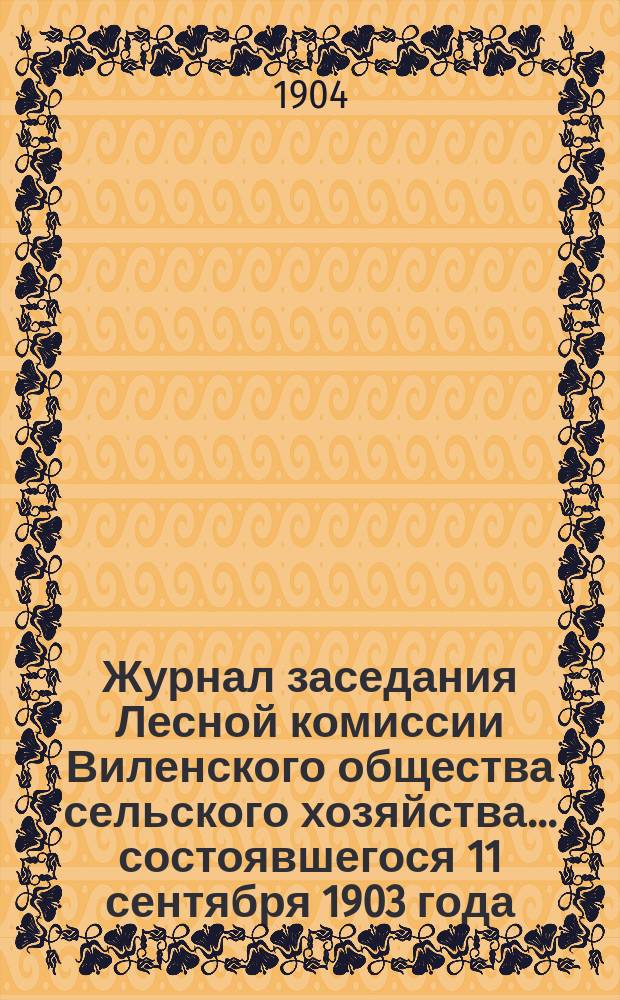 Журнал заседания Лесной комиссии Виленского общества сельского хозяйства... ... состоявшегося 11 сентября 1903 года ...
