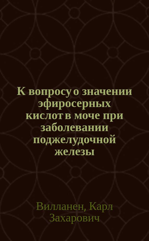 К вопросу о значении эфиросерных кислот в моче при заболевании поджелудочной железы : (Эксперим. исслед.) : Дис. на степ. д-ра мед. К.З. Вилланен