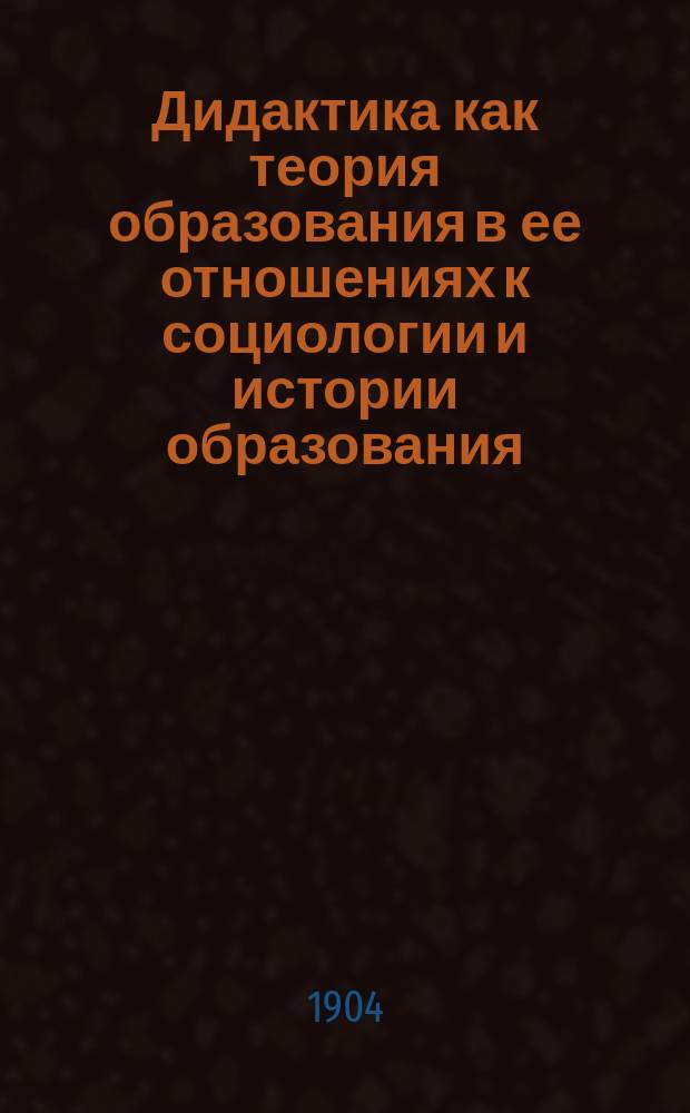 Дидактика как теория образования в ее отношениях к социологии и истории образования. Т. 1 : Введение ; Исторические типы образования