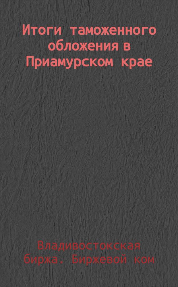 Итоги таможенного обложения в Приамурском крае : Докл. Владивосток. бирж. ком. : По ст. Ф.Л. Вильчинского