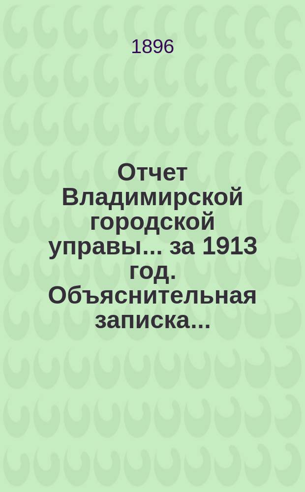 Отчет Владимирской городской управы... за 1913 год. Объяснительная записка... : Объяснительная записка...