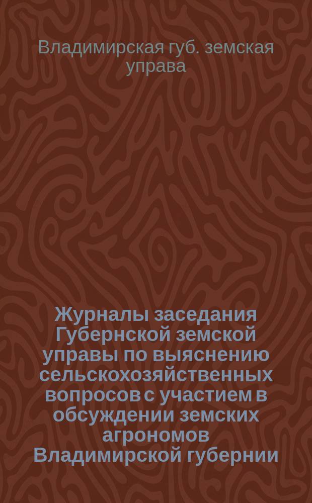 Журналы заседания Губернской земской управы по выяснению сельскохозяйственных вопросов с участием в обсуждении земских агрономов Владимирской губернии