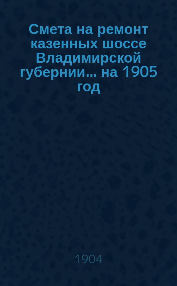 Смета на ремонт казенных шоссе Владимирской губернии... ... на 1905 год