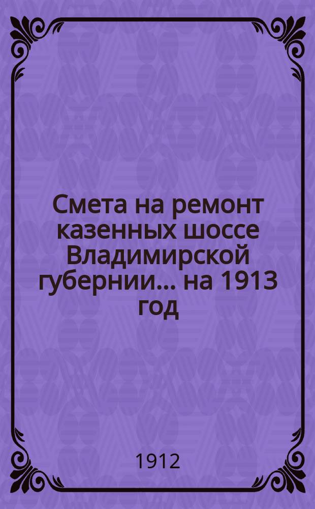 Смета на ремонт казенных шоссе Владимирской губернии... на 1913 год
