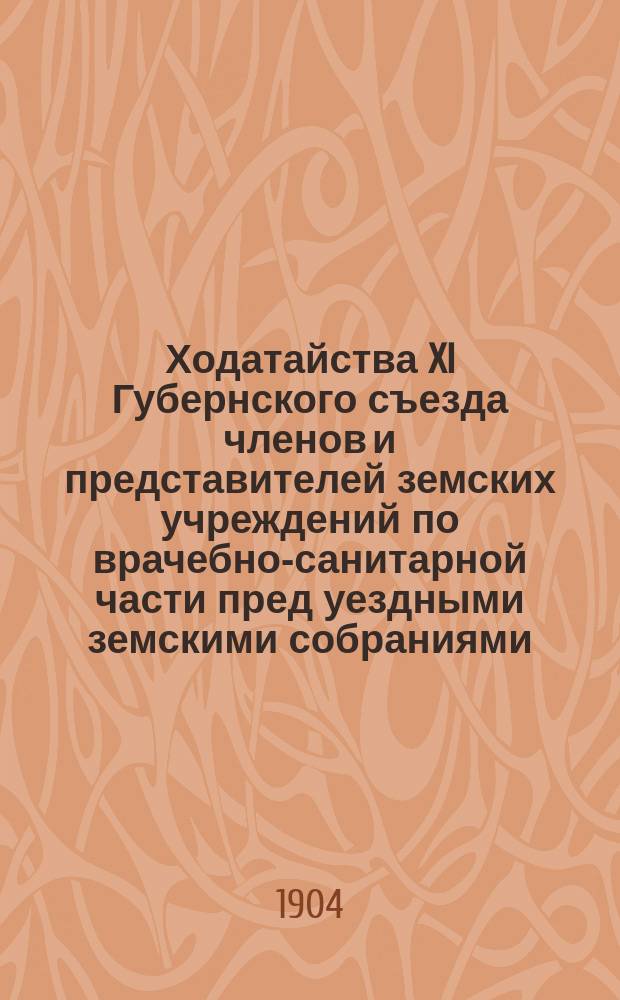 Ходатайства XI Губернского съезда членов и представителей земских учреждений по врачебно-санитарной части пред уездными земскими собраниями : (Извлеч. из протоколов и докл.)
