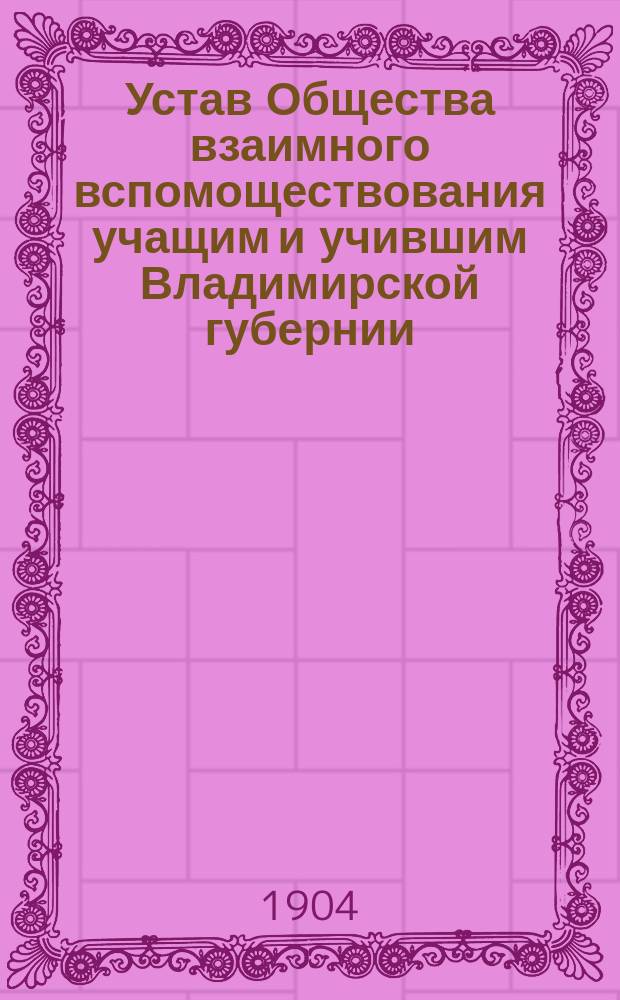 Устав Общества взаимного вспомоществования учащим и учившим Владимирской губернии : Утв. 11 апр. 1898 г