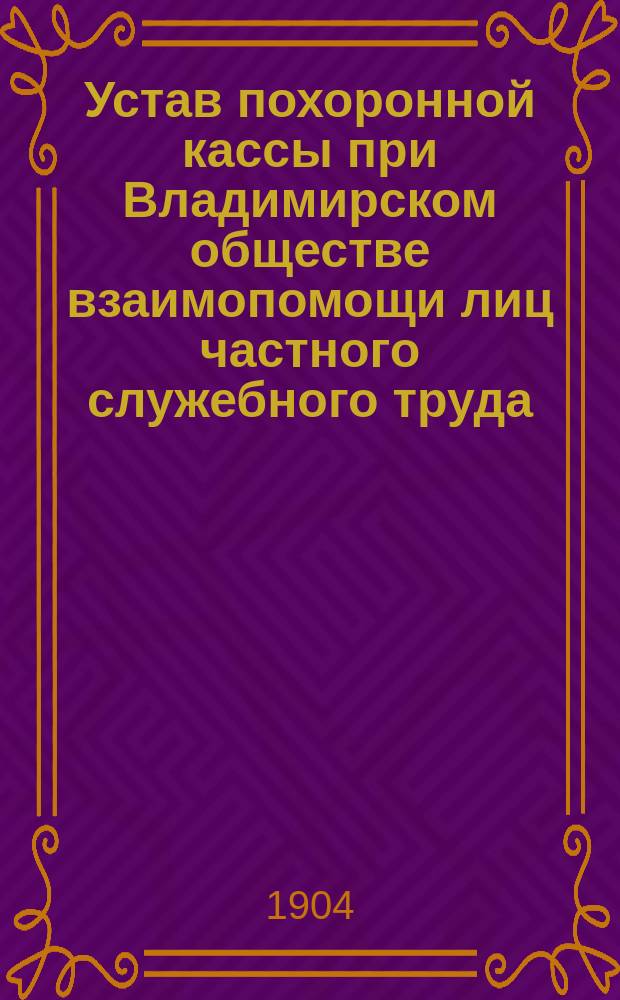 Устав похоронной кассы при Владимирском обществе взаимопомощи лиц частного служебного труда : Утв. 30/12 1903 г.