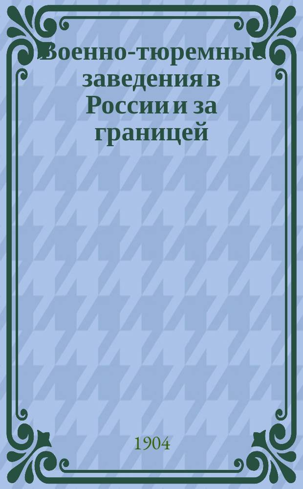 Военно-тюремные заведения в России и за границей : По отчетам чинов военно-судеб. ведомства, командиров. для ознакомления с воен. тюрьмами и дисциплинар. частями