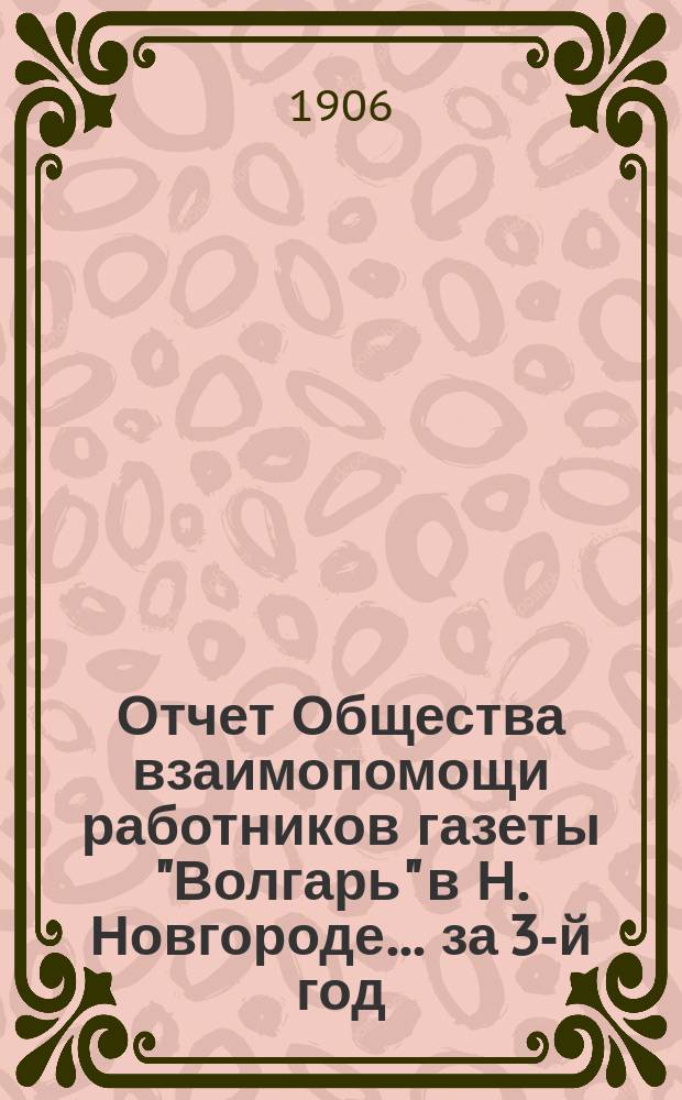Отчет Общества взаимопомощи работников газеты "Волгарь" в Н. Новгороде... за 3-й год... с 2 июля 1904 г. по 2 июля 1905 г.
