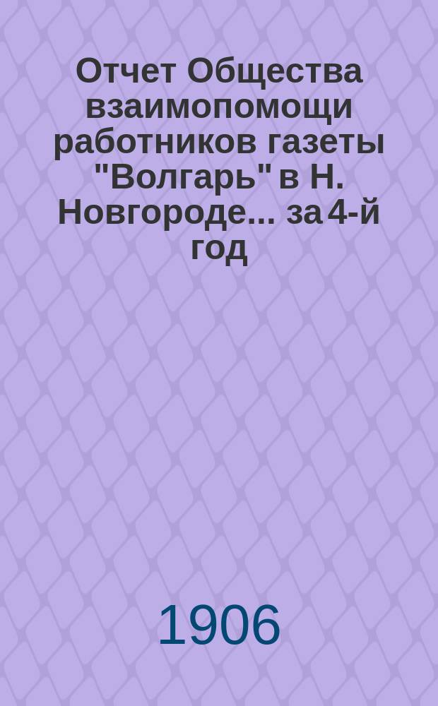 Отчет Общества взаимопомощи работников газеты "Волгарь" в Н. Новгороде... за 4-й год... с 2 июля 1905 г. по 2 июля 1906 г.