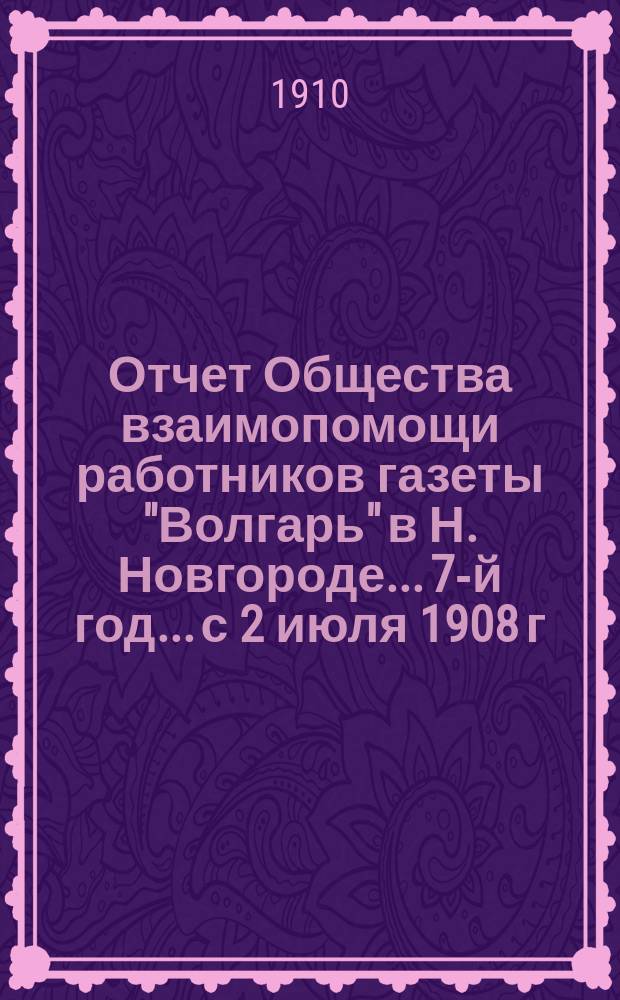 Отчет Общества взаимопомощи работников газеты "Волгарь" в Н. Новгороде... 7-й год... с 2 июля 1908 г. по 2 июля 1909 г.