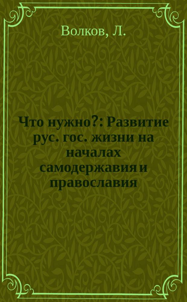 Что нужно? : Развитие рус. гос. жизни на началах самодержавия и православия