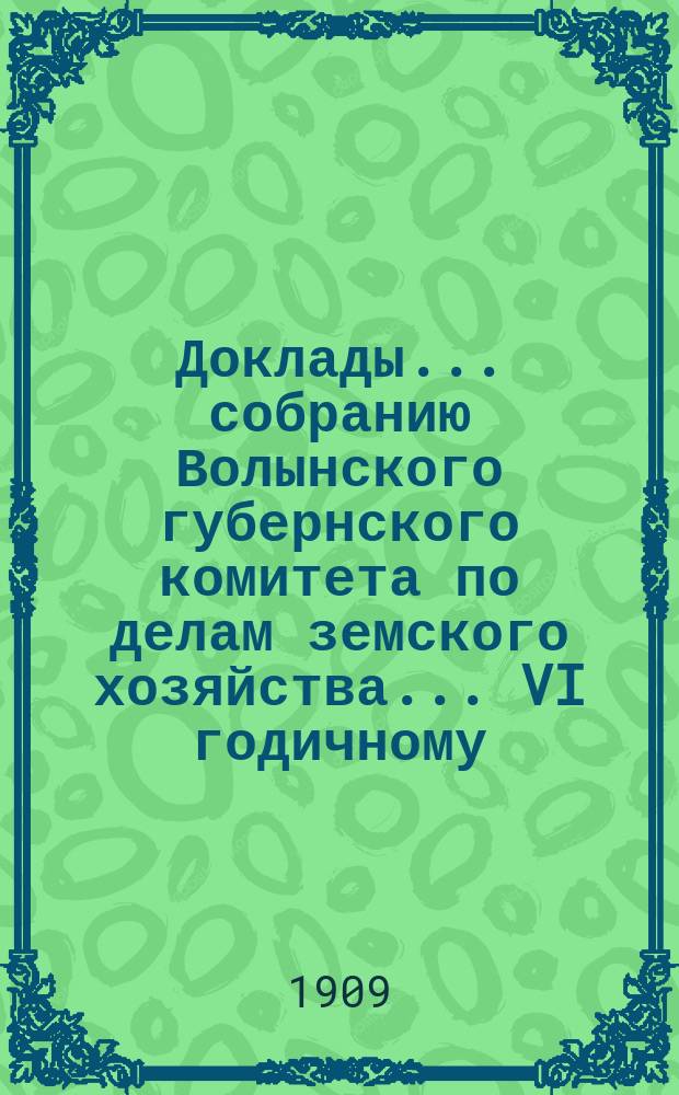 Доклады ... собранию Волынского губернского комитета по делам земского хозяйства ... VI годичному ... 1909 года