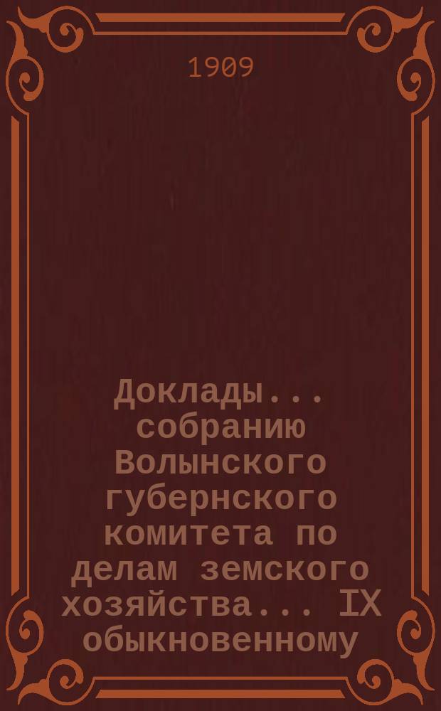Доклады ... собранию Волынского губернского комитета по делам земского хозяйства ... IX обыкновенному ... 1909 года