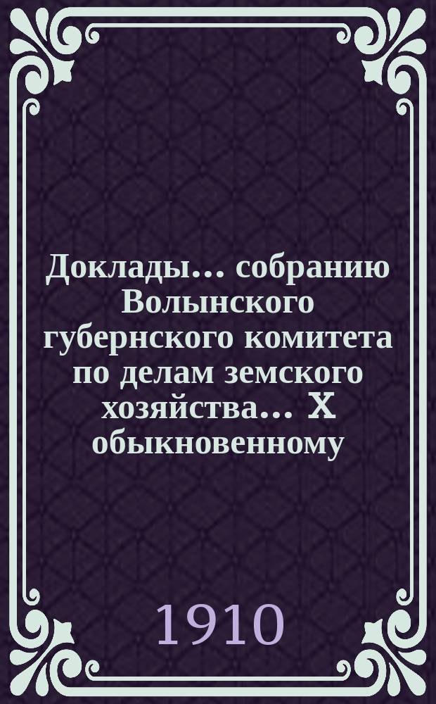 Доклады ... собранию Волынского губернского комитета по делам земского хозяйства ... X обыкновенному ... [1910 года]