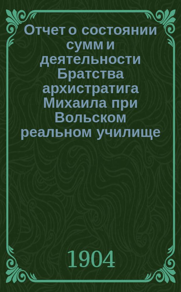 Отчет о состоянии сумм и деятельности Братства архистратига Михаила при Вольском реальном училище ... и доклад Ревизионной комиссии. ... за 1910 г.