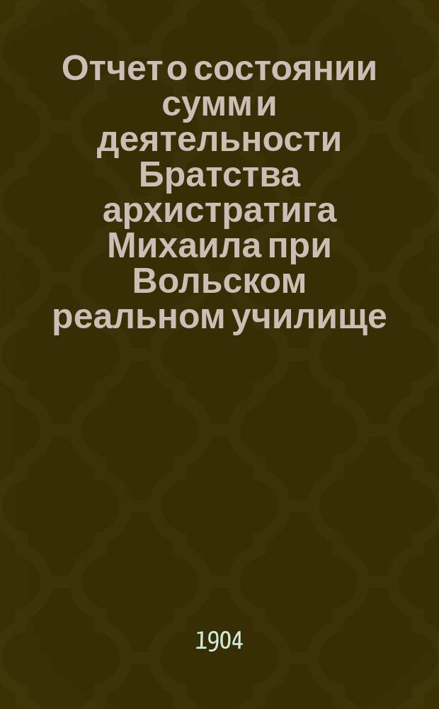 Отчет о состоянии сумм и деятельности Братства архистратига Михаила при Вольском реальном училище ... и доклад Ревизионной комиссии. ... за 1914 г.