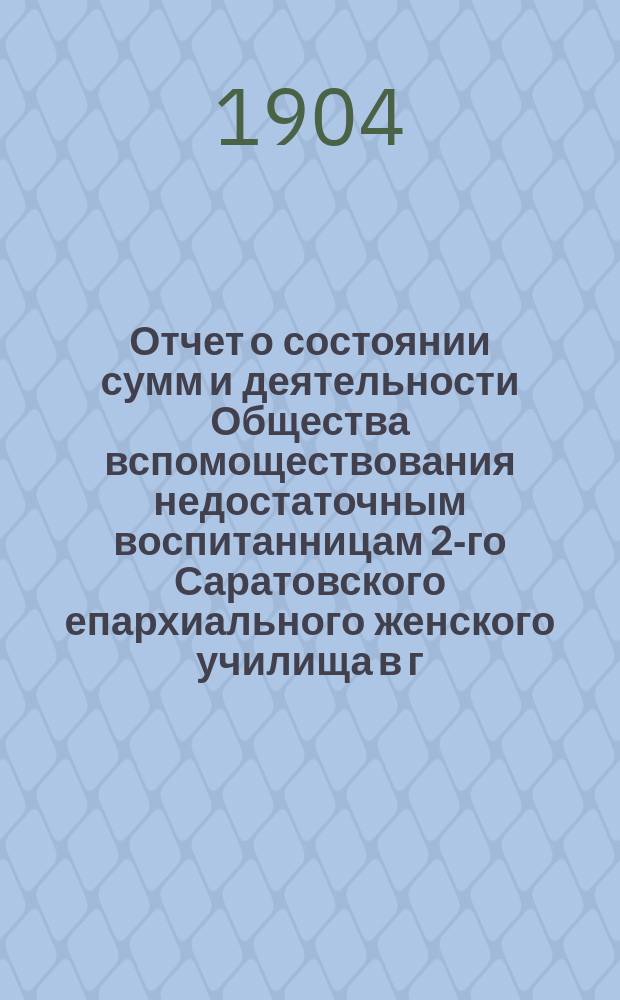 Отчет о состоянии сумм и деятельности Общества вспомоществования недостаточным воспитанницам 2-го Саратовского епархиального женского училища в г. Вольске ...