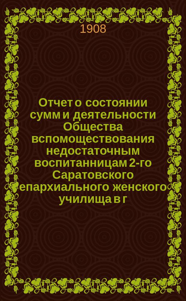 Отчет о состоянии сумм и деятельности Общества вспомоществования недостаточным воспитанницам 2-го Саратовского епархиального женского училища в г. Вольске ... ... за 1907 год