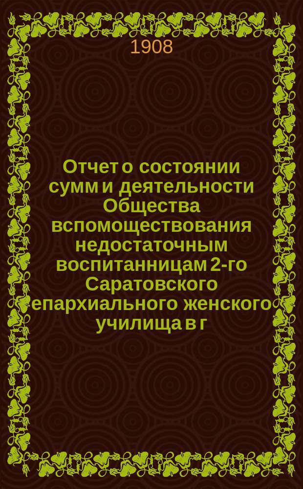 Отчет о состоянии сумм и деятельности Общества вспомоществования недостаточным воспитанницам 2-го Саратовского епархиального женского училища в г. Вольске ... ... за 1907 год