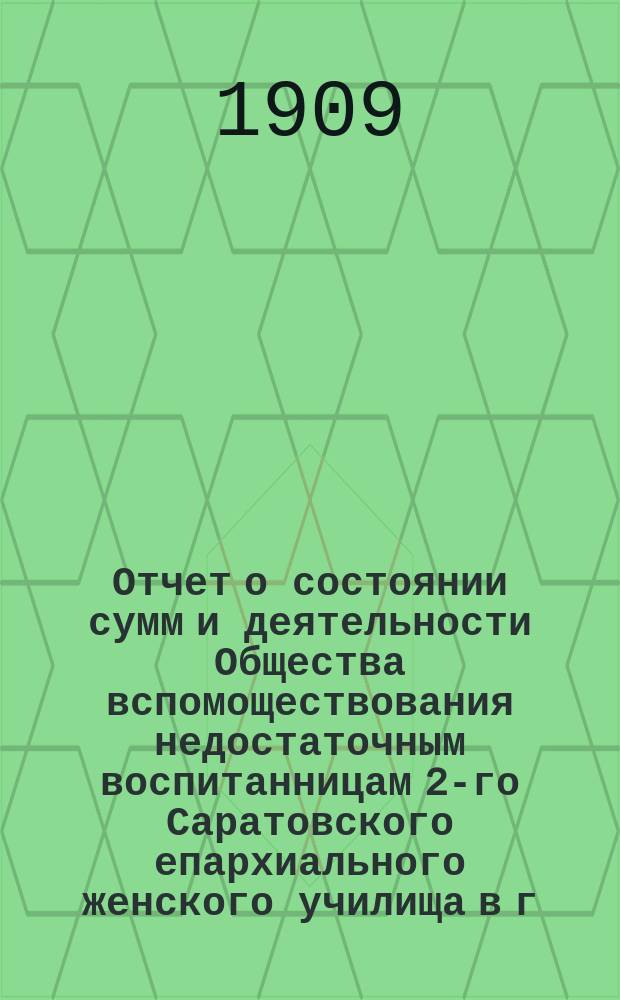 Отчет о состоянии сумм и деятельности Общества вспомоществования недостаточным воспитанницам 2-го Саратовского епархиального женского училища в г. Вольске ... ... за 1908 год