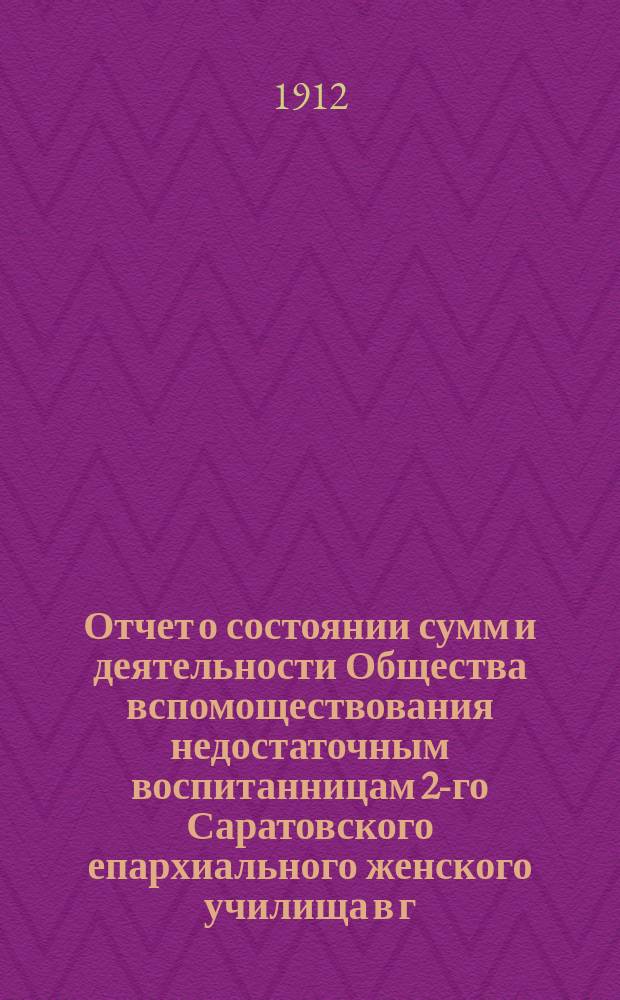 Отчет о состоянии сумм и деятельности Общества вспомоществования недостаточным воспитанницам 2-го Саратовского епархиального женского училища в г. Вольске ... ... за 1911 год