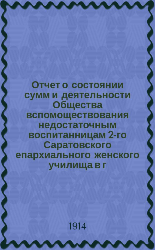 Отчет о состоянии сумм и деятельности Общества вспомоществования недостаточным воспитанницам 2-го Саратовского епархиального женского училища в г. Вольске ... ... за 1913 год