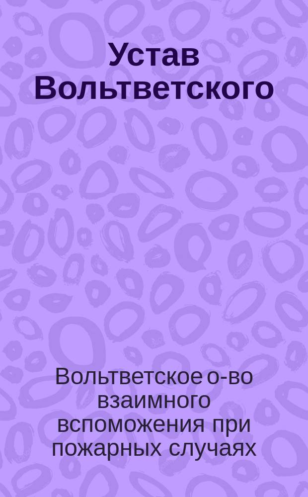 Устав Вольтветского (Лифляндской губернии, Перновского уезда) общества взаимного вспоможения при пожарных случаях: Утв. ... 24 февр. 1903 г.; Инструкция Вольтветского общества взаимного вспоможения при пожарных случаях: Утв. 6 окт. 1903 г.