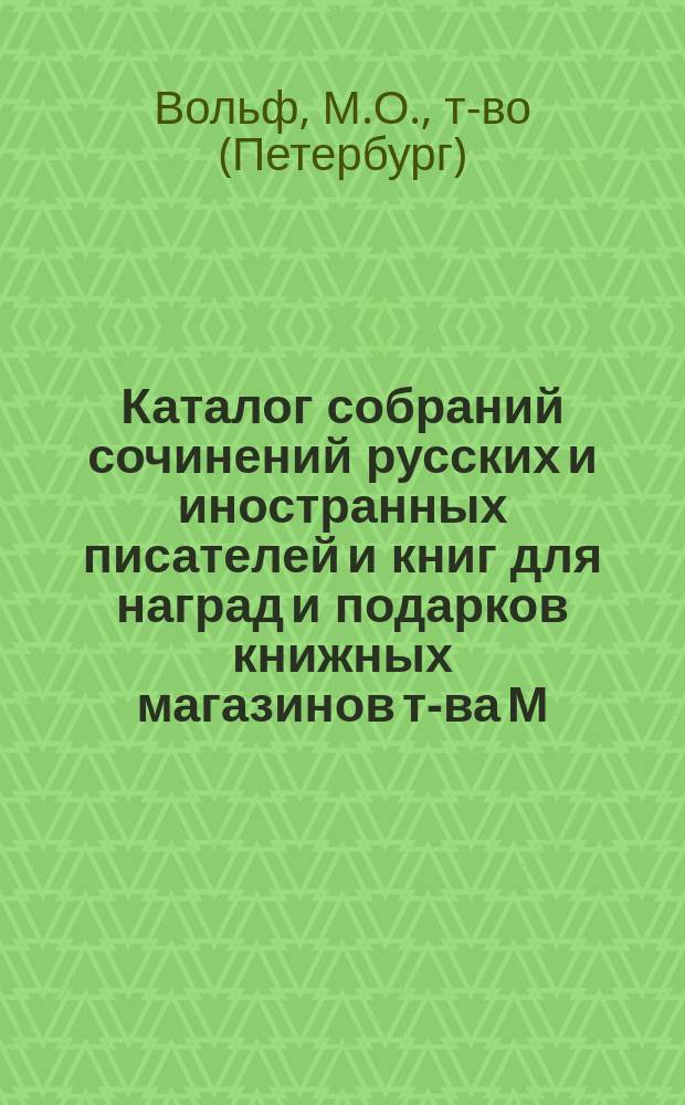 Каталог собраний сочинений русских и иностранных писателей и книг для наград и подарков книжных магазинов т-ва М.О. Вольф. Спб., Москва...