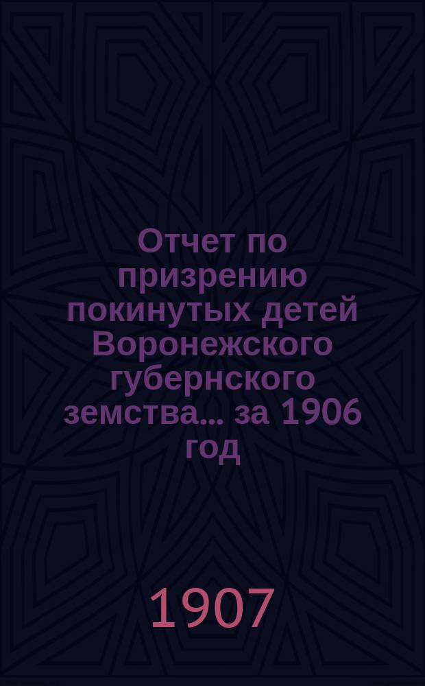 Отчет по призрению покинутых детей Воронежского губернского земства... за 1906 год
