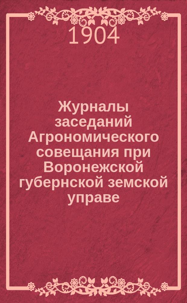 Журналы заседаний Агрономического совещания при Воронежской губернской земской управе. 4-6 сент. 1904 г. : С прил