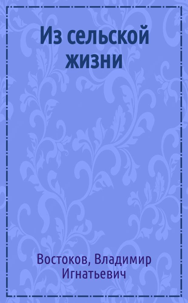 Из сельской жизни : Очерки и рассказы свящ. Владимира Востокова, авт. рассказов Светлое и темное