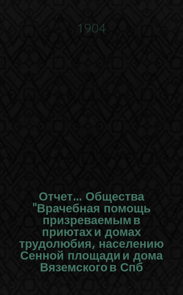 Отчет... Общества "Врачебная помощь призреваемым в приютах и домах трудолюбия, населению Сенной площади и дома Вяземского в Спб. ...". ... за 1903 г.