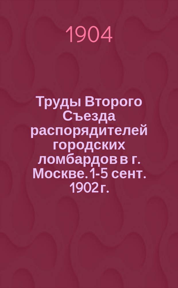 Труды Второго Съезда распорядителей городских ломбардов в г. Москве. 1-5 сент. 1902 г.