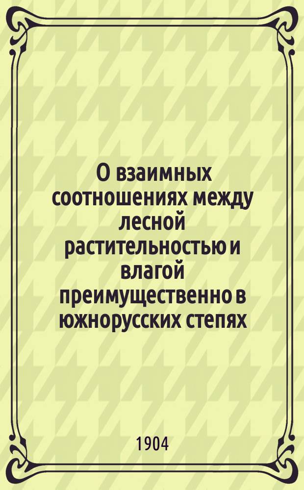 ... О взаимных соотношениях между лесной растительностью и влагой преимущественно в южнорусских степях : Ч. 1-. Ч. 1