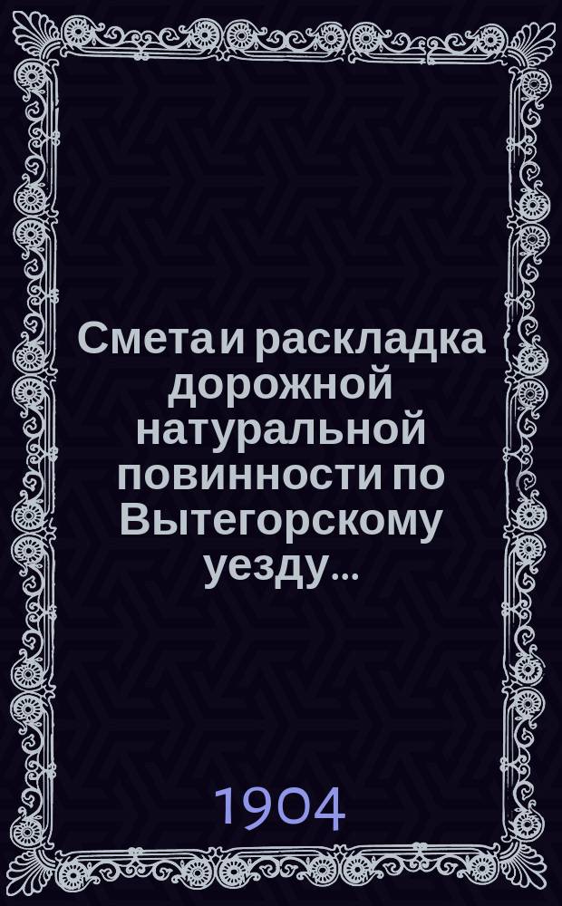 Смета и раскладка дорожной натуральной повинности по Вытегорскому уезду...