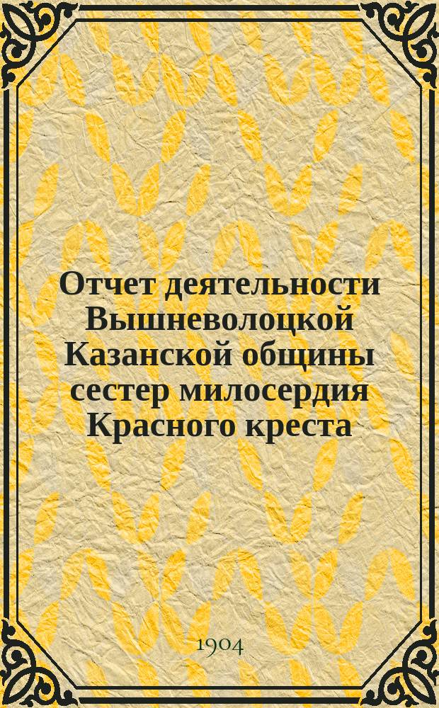 Отчет деятельности Вышневолоцкой Казанской общины сестер милосердия Красного креста... ... за 1903 год